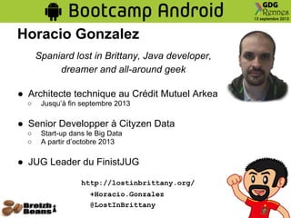 Horacio Gonzalez
Spaniard lost in Brittany, Java developer,
dreamer and all-around geek
● Architecte technique au Crédit Mutuel Arkea
○ Jusqu’à fin septembre 2013
● Senior Developper à Cityzen Data
○ Start-up dans le Big Data
○ A partir d’octobre 2013
● JUG Leader du FinistJUG
http://lostinbrittany.org/
+Horacio.Gonzalez
@LostInBrittany
 