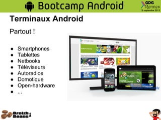 Terminaux Android
Partout !
● Smartphones
● Tablettes
● Netbooks
● Téléviseurs
● Autoradios
● Domotique
● Open-hardware
● ...
Image : Android Community
 