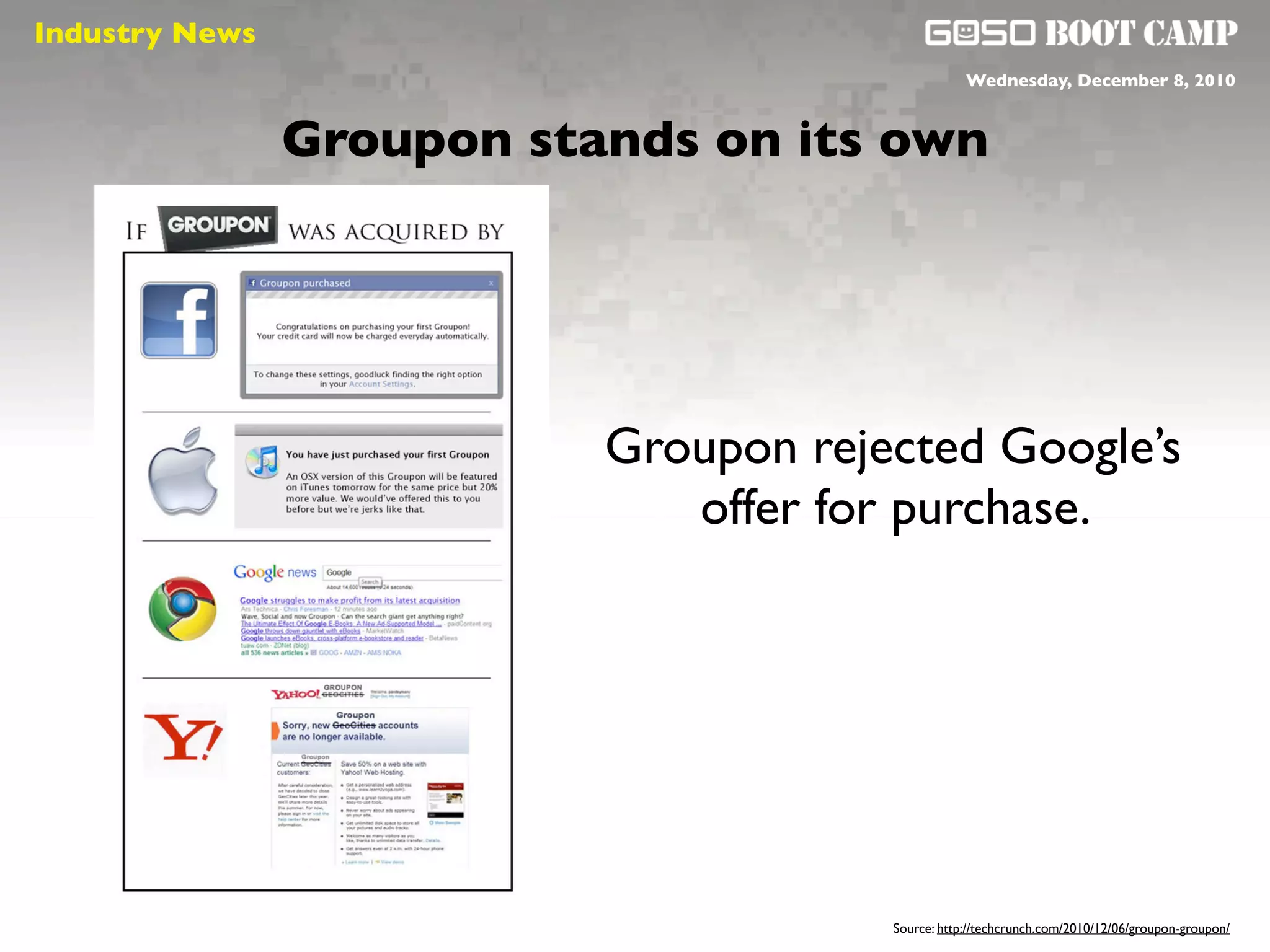 Industry News
 Social will be like air                           Wednesday, December 8, 2010



                Groupon stands on its own




                           Groupon rejected Google’s
                              offer for purchase.




                                       Source: http://techcrunch.com/2010/12/06/groupon-groupon/
 
