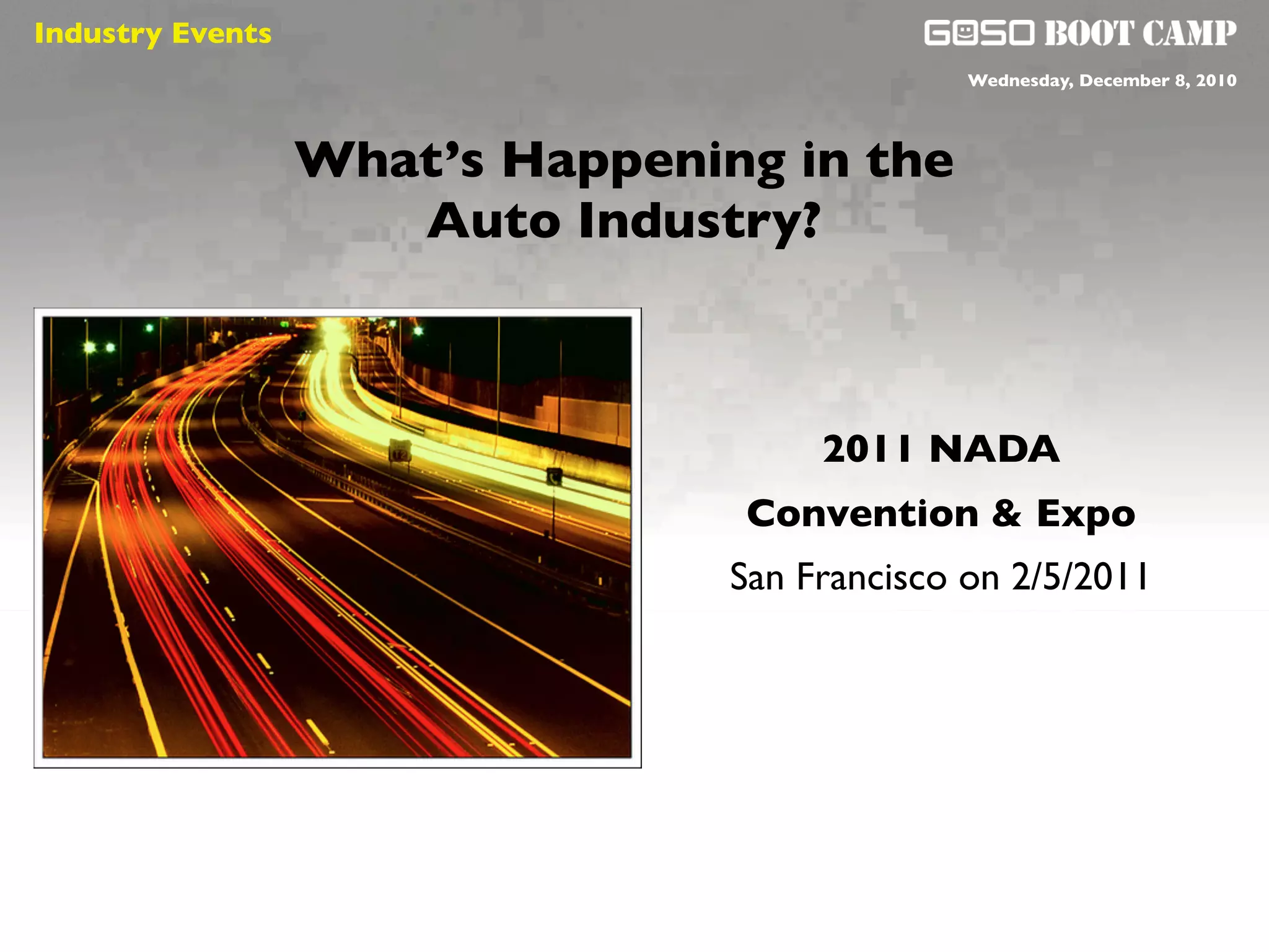 Industry Events
                                               Wednesday, December 8, 2010




                  What’s Happening in the
                     Auto Industry?



                                      2011 NADA
                                 Convention & Expo
                                 San Francisco on 2/5/2011
 