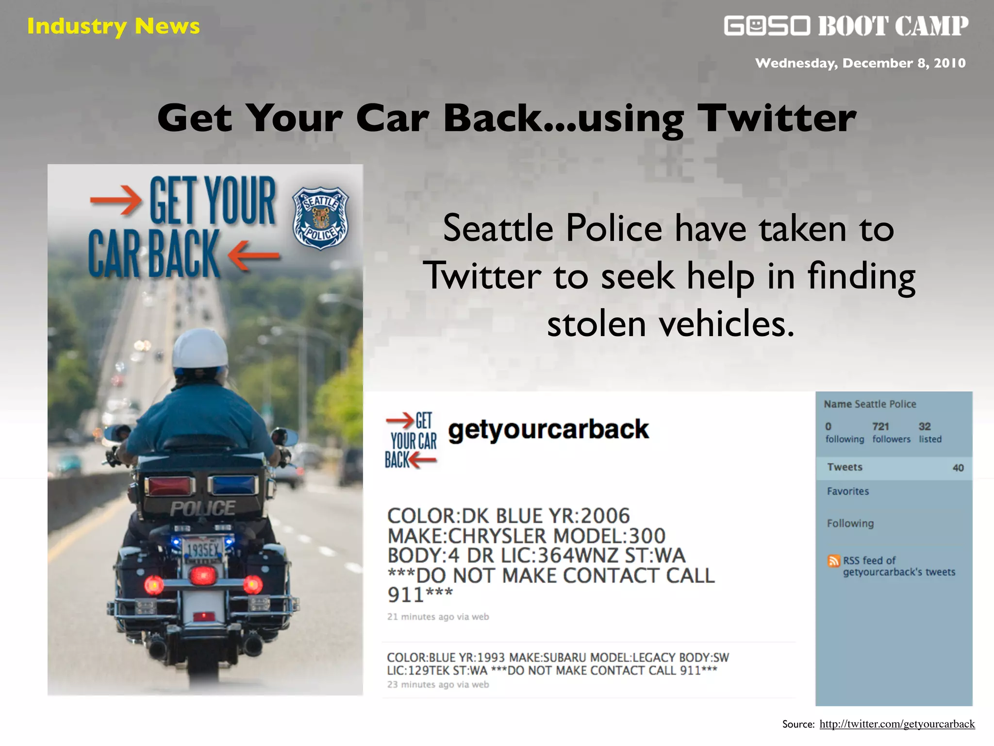 Industry News
 Social will be like air                       Wednesday, December 8, 2010



         Get Your Car Back...using Twitter

                            Seattle Police have taken to
                           Twitter to seek help in ﬁnding
                                   stolen vehicles.




                                                  Source: http://twitter.com/getyourcarback
 