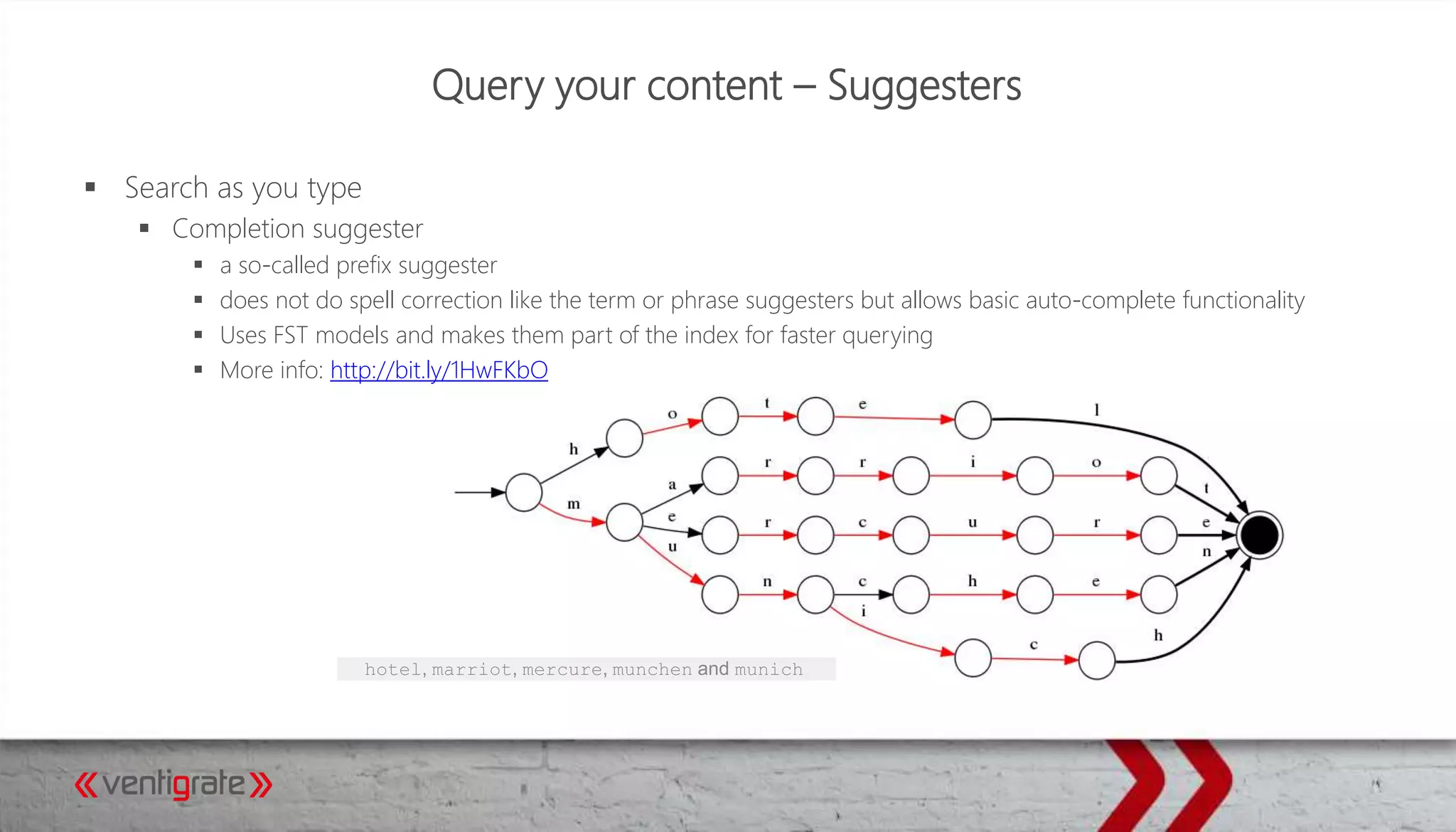 Query your content – Suggesters
 Search as you type
 Completion suggester
 a so-called prefix suggester
 does not do spell correction like the term or phrase suggesters but allows basic auto-complete functionality
 Uses FST models and makes them part of the index for faster querying
 More info: http://bit.ly/1HwFKbO
hotel, marriot, mercure, munchen and munich
 