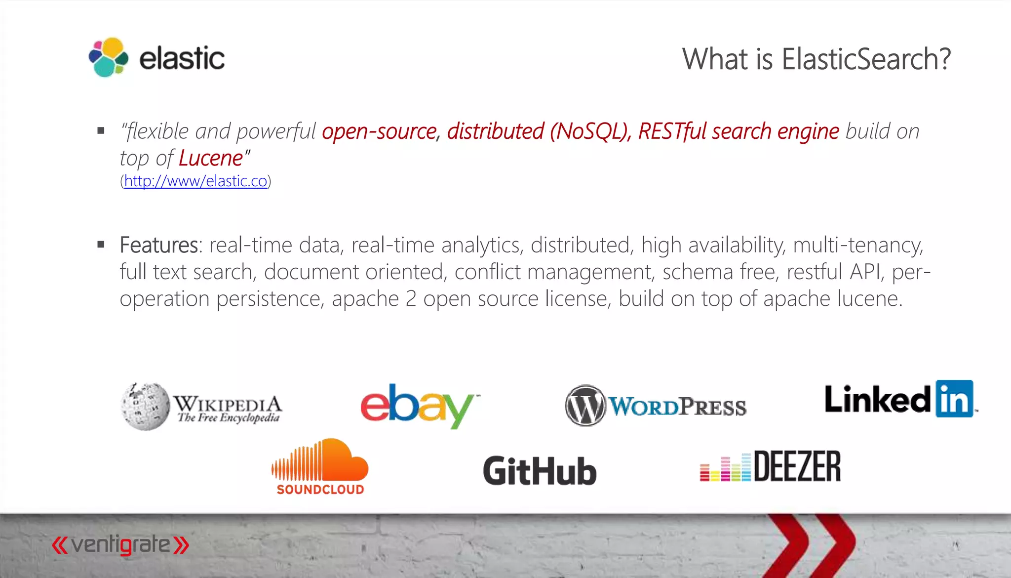 What is ElasticSearch?
 “flexible and powerful open-source, distributed (NoSQL), RESTful search engine build on
top of Lucene”
(http://www/elastic.co)
 Features: real-time data, real-time analytics, distributed, high availability, multi-tenancy,
full text search, document oriented, conflict management, schema free, restful API, per-
operation persistence, apache 2 open source license, build on top of apache lucene.
 