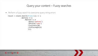 Query your content – Fuzzy searches
 Perform a fuzzy search to overcome query string errors
result = client.Search<Product>(s => s
.Query(q => q
.Match(m => m
.Query("makboek")
.OnField("name")
.Fuzziness(10)
.PrefixLength(1)
)));
 