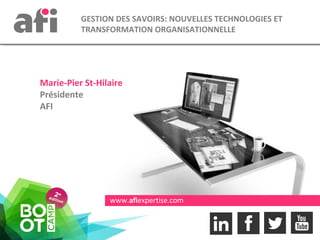 www.afiexpertise.com
GESTION DES SAVOIRS: NOUVELLES TECHNOLOGIES ET
TRANSFORMATION ORGANISATIONNELLE
Marie-Pier St-Hilaire
Présidente
AFI
 