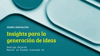 Insights para la
generación de ideas
DISEÑO+INNOVACIÓN
Rodrigo Gajardo
Master en Diseño Avanzado UC
 