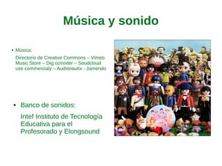 Música y sonido
● Música:
Directorio de Creative
Commons – Vimeo Music Store
– Dig ccmixter – Soudcloud use
commercialy – Audionautix -
Jamendo
● Banco de sonidos:
Intef Instituto de Tecnología
Educativa para el Profesorado y
Elongsound
 