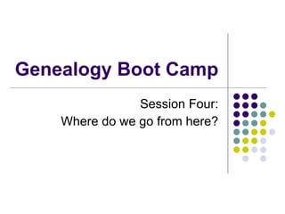 Genealogy Boot Camp Session Four: Where do we go from here? 