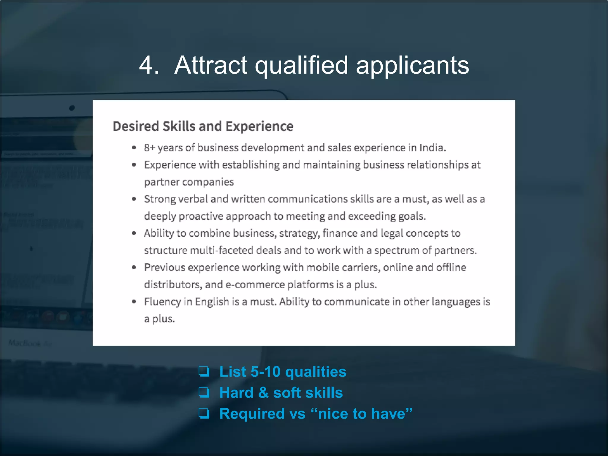 4. Attract qualified applicants
❏ List 5-10 qualities
❏ Hard & soft skills
❏ Required vs “nice to have”
 