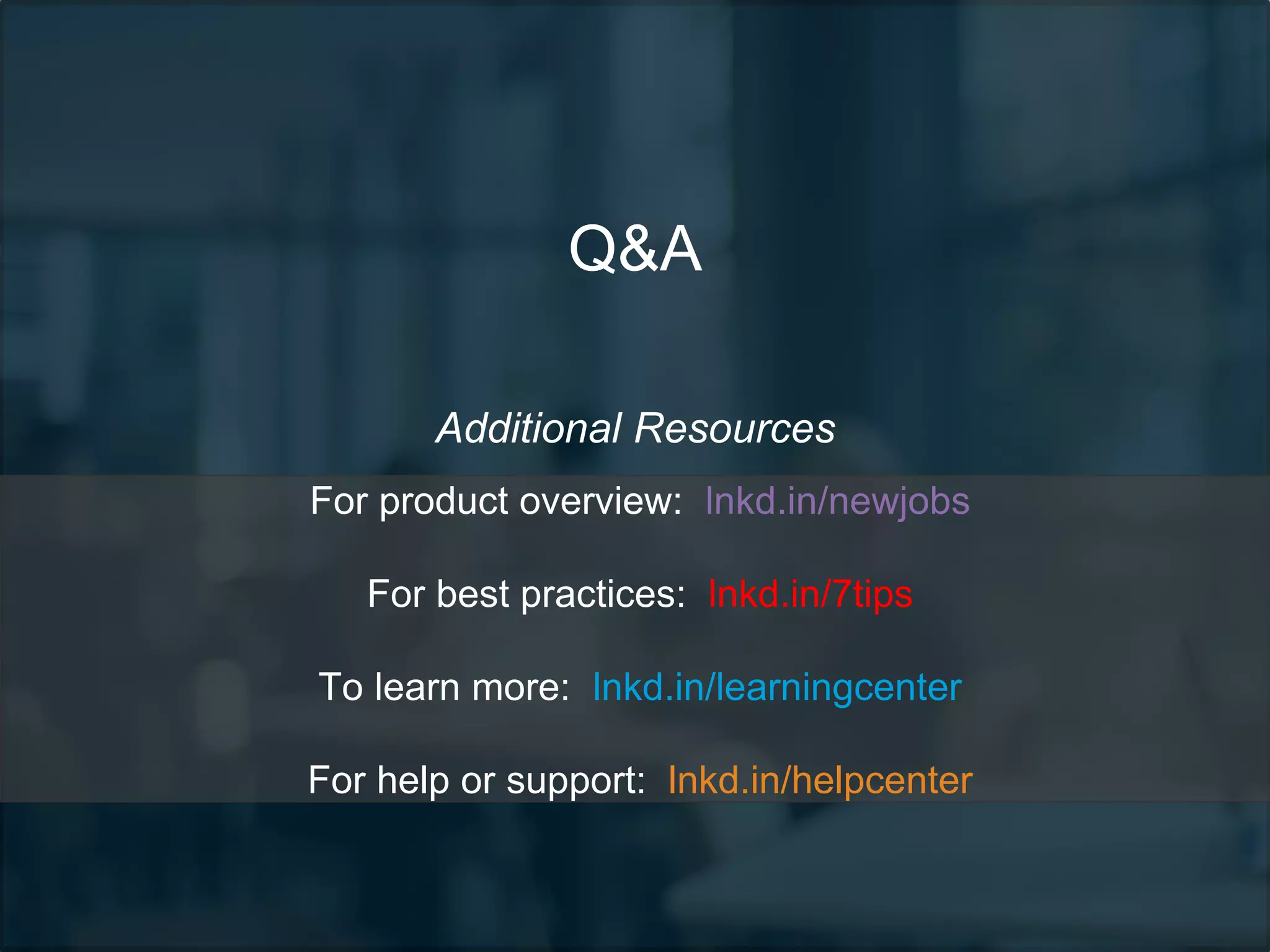 Q&A
Additional Resources
For product overview: lnkd.in/newjobs
For best practices: lnkd.in/7tips
To learn more: lnkd.in/learningcenter
For help or support: lnkd.in/helpcenter
 