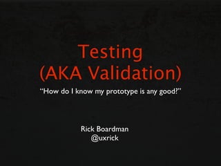Testing
(AKA Validation)
“How do I know my prototype is any good?”



           Rick Boardman
              @uxrick
 