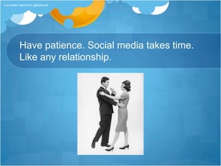 Have patience. Social media takes time. Like any relationship.true twitter tales from @Adbroad