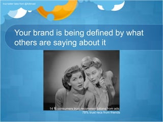 Your brand is being defined by what others are saying about it14 % consumers trust recommendations from ads; 78% trust recs from friendstrue twitter tales from @Adbroad