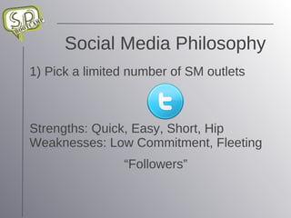 Social Media Philosophy 1) Pick a limited number of SM outlets Strengths: Quick, Easy, Short, Hip Weaknesses: Low Commitment, Fleeting “Followers” 