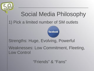 Social Media Philosophy 1) Pick a limited number of SM outlets Strengths: Huge, Evolving, Powerful Weaknesses: Low Commitment, Fleeting, Low Control “Friends” & “Fans” 