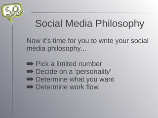 Social Media Philosophy Now it’s time for you to write your social media philosophy... Pick a limited number Decide on a ‘personality’ Determine what you want Determine work flow 