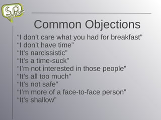 Common Objections “I don’t care what you had for breakfast” “I don’t have time” “It’s narcissistic” “It’s a time-suck” “I’m not interested in those people” “It’s all too much” “It’s not safe” “I’m more of a face-to-face person” “It’s shallow” 