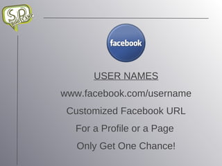 USER NAMES www.facebook.com/username Customized Facebook URL For a Profile or a Page  Only Get One Chance! 