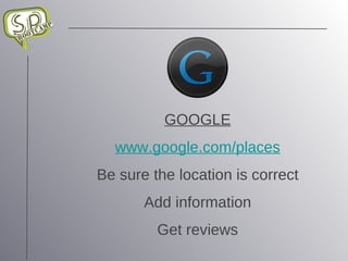 GOOGLE www.google.com/places Be sure the location is correct Add information Get reviews 