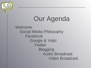 Our Agenda Welcome Social Media Philosophy Facebook Google & Yelp!  Twitter Blogging Audio Broadcast Video Broadcast 