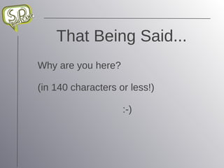 That Being Said... Why are you here? (in 140 characters or less!) :-) 
