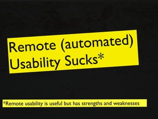 Re mote (  autom  ated)
  Usa bility S ucks*

*Remote usability is useful but has strengths and weaknesses
 