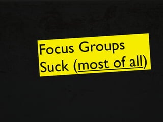 Focus G roups
Suck (most of all)
 
