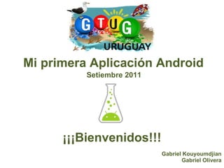 Mi primera Aplicación Android ¡¡¡Bienvenidos!!! Setiembre 2011 Gabriel Kouyoumdjian Gabriel Olivera 