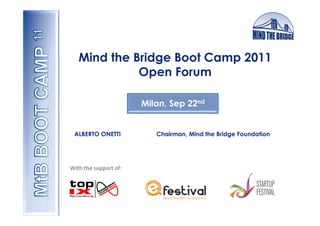 Mind the Bridge Boot Camp 2011
               Open Forum

                                    Milan, Sep 22nd


  ALBERTO ONETTI                       Chairman, Mind the Bridge Foundation




With	
  the	
  support	
  of:	
  
 