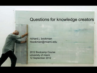 Questions for knowledge creators



richard j. bookman
rbookman@miami.edu


2012 Bootcamp Course
university of miami
12 September 2012
 
