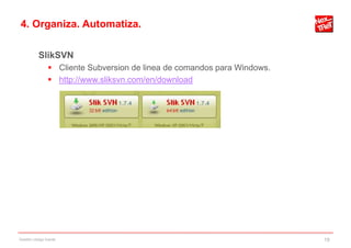 4. Organiza. Automatiza.

           SlikSVN
                 Cliente Subversion de linea de comandos para Windows.
                 http://www.sliksvn.com/en/download




Gestión código fuente                                                     19
 