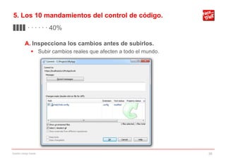 5. Los 10 mandamientos del control de código.
▊▊▊▊ · · · · · · 40%

           A. Inspecciona los cambios antes de subirlos.
                 Subir cambios reales que afecten a todo el mundo.




Gestión código fuente                                                 26
 