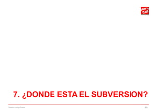 7. ¿DONDE ESTA EL SUBVERSION?
Gestión código fuente            49
 