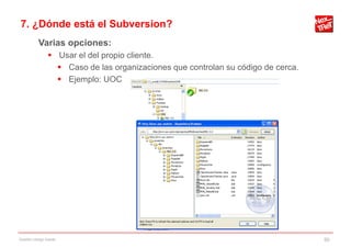 7. ¿Dónde está el Subversion?
           Varias opciones:
                 Usar el del propio cliente.
                   Caso de las organizaciones que controlan su código de cerca.
                   Ejemplo: UOC




Gestión código fuente                                                              50
 