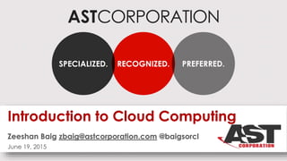 ASTCORPORATION
RECOGNIZED.SPECIALIZED. PREFERRED.
Introduction to Cloud Computing
Zeeshan Baig zbaig@astcorporation.com @b...