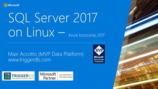 SQL Server 2017
on Linux – Azure bootcamp 2017
Maxi Accotto (MVP Data Platform)
www.triggerdb.com
 