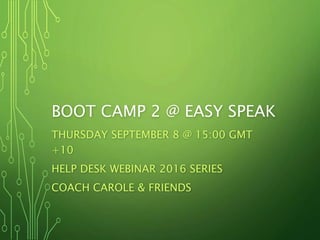 BOOT CAMP 2 @ EASY SPEAK
THURSDAY SEPTEMBER 8 @ 15:00 GMT
+10
HELP DESK WEBINAR 2016 SERIES
COACH CAROLE & FRIENDS
 
