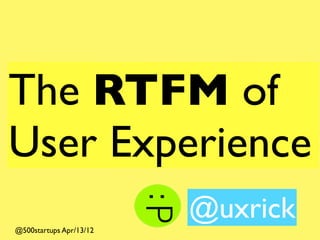 The RTFM of
User Experience
                         @uxrick
@500startups Apr/13/12
 