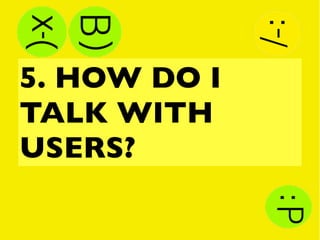 5. HOW DO I
TALK WITH
USERS?
 