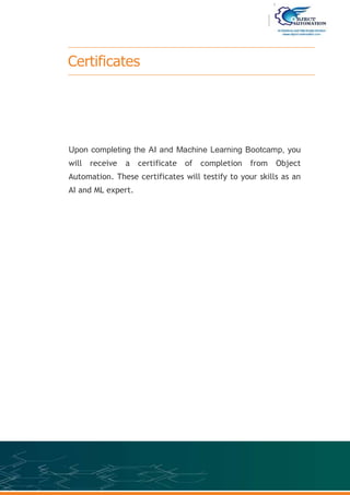 Certificates
Upon completing the AI and Machine Learning Bootcamp, you
will receive a certificate of completion from Object
Automation. These certificates will testify to your skills as an
AI and ML expert.
 