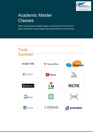 Tools
Covered
Academic Master
Classes
Attend online interactive Master Classes conducted by the instructor from
Object Automation and get insights about advancements in the AI domain.
 
