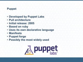 Puppet
• Developed by Puppet Labs
• Pull architecture
• Initial release: 2005
• Based on ruby
• Uses its own declarative language
• Manifests
• Puppet forge
• Possibly the most widely used
 