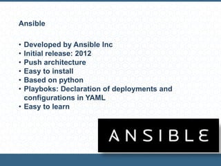 Ansible
• Developed by Ansible Inc
• Initial release: 2012
• Push architecture
• Easy to install
• Based on python
• Playboks: Declaration of deployments and
configurations in YAML
• Easy to learn
 