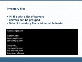 Inventory files
• INI file with a list of servers
• Servers can be grouped
• Default inventory file is /etc/ansible/hosts
mail.example.com
[webservers]
foo.example.com
bar.example.com
[dbservers]
one.example.com
two.example.com
three.example.com
 