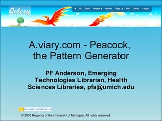 A.viary.com - Peacock,  the Pattern Generator PF Anderson, Emerging Technologies Librarian, Health Sciences Libraries, pfa@umich.edu © 2008 Regents of the University of Michigan. All rights reserved. 