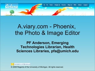 A.viary.com - Phoenix,  the Photo & Image Editor PF Anderson, Emerging Technologies Librarian, Health Sciences Libraries, pfa@umich.edu © 2008 Regents of the University of Michigan. All rights reserved. 