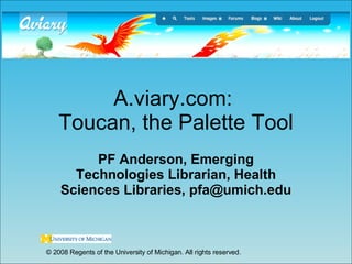 A.viary.com:  Toucan, the Palette Tool PF Anderson, Emerging Technologies Librarian, Health Sciences Libraries, pfa@umich.edu © 2008 Regents of the University of Michigan. All rights reserved. 