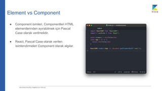 Element vs Component
● Component isimleri, Componentleri HTML
elementlerinden ayırabilmek için Pascal
Case olarak verilmelidir.
● React, Pascal Case olarak verilen
isimlendirmeleri Component olarak algılar.
 