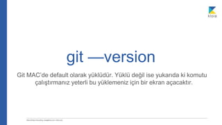 git —version
Git MAC’de default olarak yüklüdür. Yüklü değil ise yukarıda ki komutu
çalıştırmanız yeterli bu yüklemeniz için bir ekran açacaktır.
 