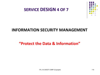 ITIL V3.0 BOOT CAMP (Copyright) 119
INFORMATION SECURITY MANAGEMENT
“Protect the Data & Information”
SERVICE DESIGN 4 OF 7
 